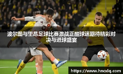 波尔图与里昂足球比赛激战正酣球迷期待精彩对决与进球盛宴