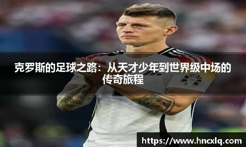 克罗斯的足球之路：从天才少年到世界级中场的传奇旅程