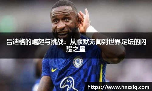吕迪格的崛起与挑战：从默默无闻到世界足坛的闪耀之星