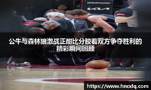 公牛与森林狼激战正酣比分胶着双方争夺胜利的精彩瞬间回顾
