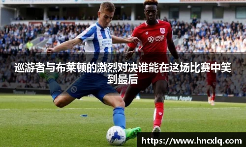 巡游者与布莱顿的激烈对决谁能在这场比赛中笑到最后
