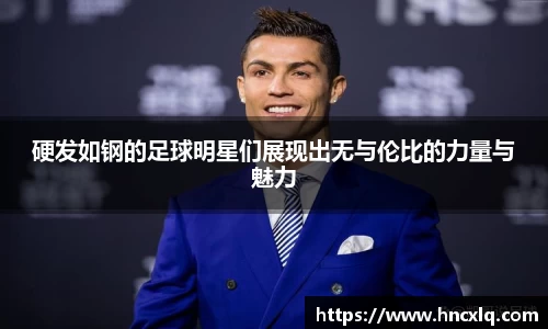 硬发如钢的足球明星们展现出无与伦比的力量与魅力