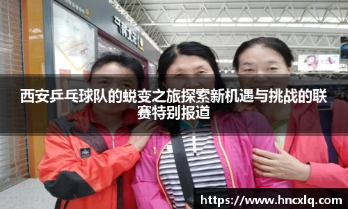 西安乒乓球队的蜕变之旅探索新机遇与挑战的联赛特别报道