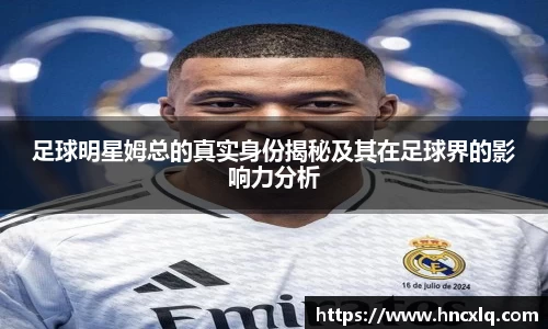 足球明星姆总的真实身份揭秘及其在足球界的影响力分析