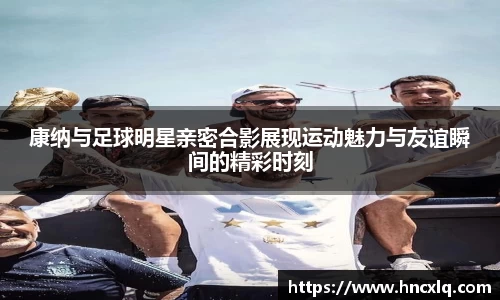康纳与足球明星亲密合影展现运动魅力与友谊瞬间的精彩时刻