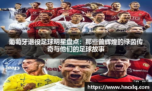 葡萄牙退役足球明星盘点：那些曾辉煌的绿茵传奇与他们的足球故事